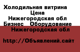 Холодильная витрина “Carboma“  › Цена ­ 14 000 - Нижегородская обл. Бизнес » Оборудование   . Нижегородская обл.